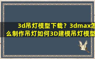 3d吊灯模型下载？3dmax怎么制作吊灯如何3D建模吊灯模型