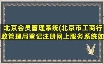 北京会员管理系统(北京市工商行政管理局登记注册网上服务系统如何使用)