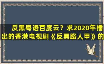 反黑粤语百度云？求2020年播出的香港电视剧《反黑路人甲》的免费百度资源
