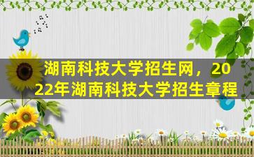 湖南科技大学招生网，2022年湖南科技大学招生章程