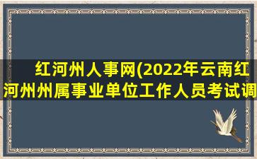 红河州人事网(2022年云南红河州州属事业单位工作人员考试调动公告【69人】)