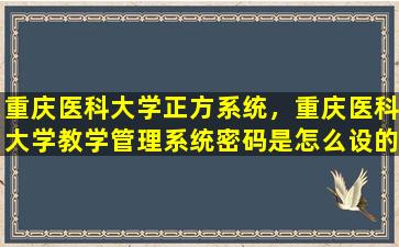 重庆医科大学正方系统，重庆医科大学教学管理系统密码是怎么设的